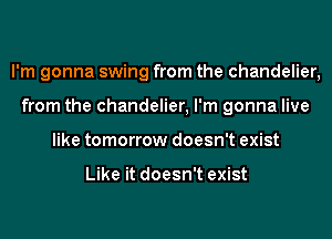 I'm gonna swing from the chandelier,
from the chandelier, I'm gonna live
like tomorrow doesn't exist

Like it doesn't exist