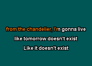 from the chandelier, I'm gonna live

like tomorrow doesn't exist

Like it doesn't exist