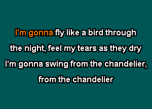 I'm gonna fly like a bird through
the night, feel my tears as they dry
I'm gonna swing from the chandelier,

from the chandelier