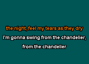the night, feel my tears as they dry

I'm gonna swing from the chandelier,

from the chandelier