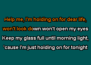 Help me, I'm holding on for dear life,
won't look down won't open my eyes
Keep my glass full until morning light,

'cause I'm just holding on for tonight