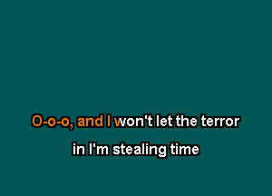 0-0-0, and I won't let the terror

in I'm stealing time