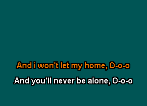 And i won't let my home, O-o-o

And you'll never be alone, O-o-o