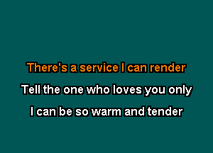 There's a service I can render

Tell the one who loves you only

I can be so warm and tender