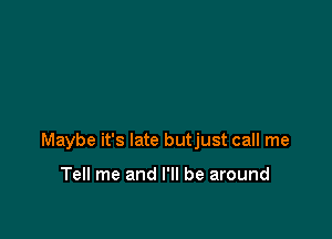 Maybe it's late butjust call me

Tell me and I'll be around