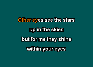 Other eyes see the stars

up in the skies

but for me they shine

within your eyes