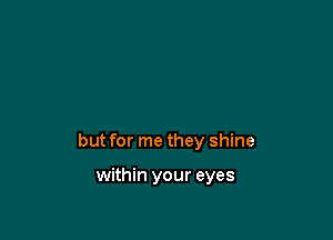 but for me they shine

within your eyes