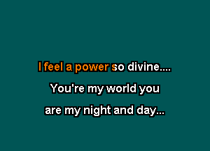 I feel a power so divine....

You're my world you

are my night and day...