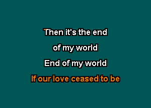Then it's the end

of my world

End of my world

If our love ceased to be