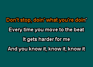 Don't stop, doin' what you're doin'

Every time you move to the beat
It gets harder for me

And you know it, know it, know it