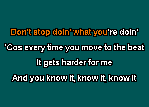 Don't stop doin' what you're doin'
'Cos every time you move to the beat
It gets harder for me

And you know it, know it, know it