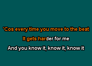 'Cos every time you move to the beat

It gets harder for me

And you know it, know it, know it