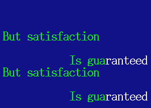 But satisfaction

Is guaranteed
But satisfaction

Is guaranteed