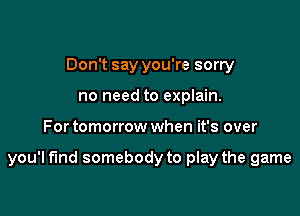 Don't say you're sorry
no need to explain.

For tomorrow when it's over

you'l fund somebody to play the game