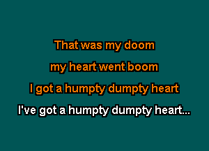 That was my doom
my heart went boom

I got a humpty dumpty heart

I've got a humpty dumpty heart...