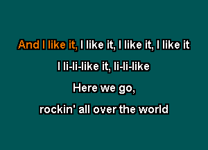 And I like it, I like it, I like it, I like it
I Ii-li-like it, li-li-like

Here we go,

rockin' all over the world
