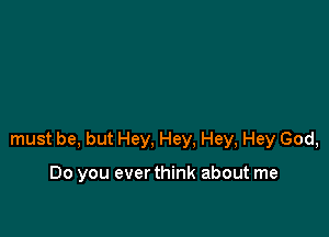 must be, but Hey, Hey. Hey, Hey God,

Do you ever think about me