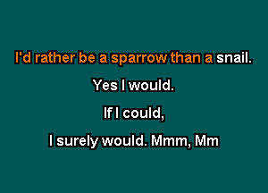 I'd rather be a sparrow than a snail.
Yes lwould.
lfl could,

I surely would. Mmm, Mm