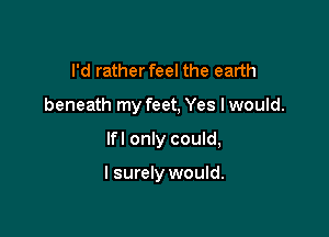 I'd rather feel the earth

beneath my feet, Yes I would.

lfl only could,

I surely would.