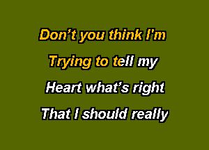 Don't you think I'm
Trying to tell my

Heart what's right
That lshould really