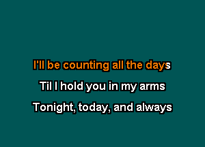 I'll be counting all the days

Til I hold you in my arms

Tonight, today, and always