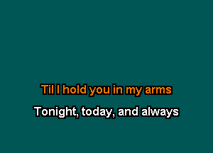 Til I hold you in my arms

Tonight, today, and always