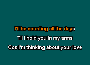 I'll be counting all the days

Til I hold you in my arms

Cos I'm thinking about your love