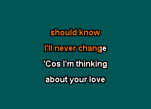 should know

I'll never change

'Cos I'm thinking

about your love