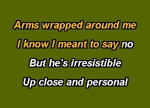Arms wrapped around me
I know I meant to say no
But he's irresistible

Up close and personal