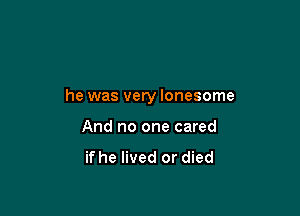 he was very lonesome

And no one cared

if he lived or died