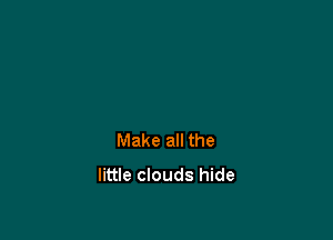 Make all the
little clouds hide
