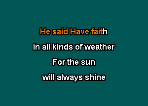 He said Have faith
in all kinds ofweather

For the sun

will always shine