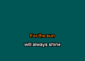 Forthe sun

will always shine
