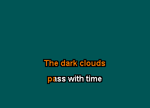 The dark clouds

pass with time