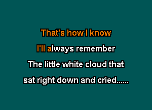 That's howl know

I'll always remember

The little white cloud that

sat right down and cried ......