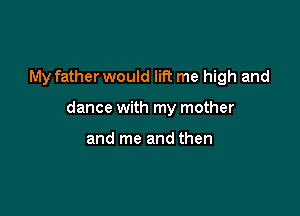 My father would lift me high and

dance with my mother

and me and then