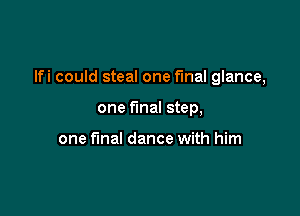 lfi could steal one final glance,

one final step,

one final dance with him