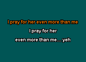 I pray for her even more than me

I pray for her

even more than me.... yeh