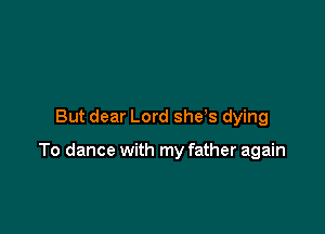 But dear Lord she's dying

To dance with my father again