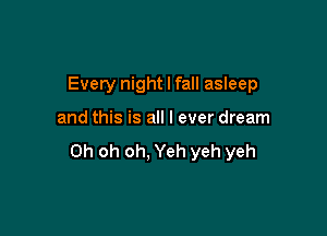 Evety night I fall asleep

and this is all I ever dream
Oh oh oh, Yeh yeh yeh