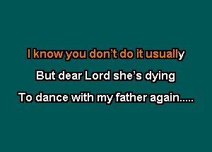 I know you dowt do it usually

But dear Lord she's dying

To dance with my father again .....