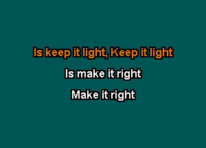 ls keep it light, Keep it light

Is make it right
Make it right