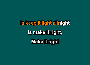 ls keep it light allnight

ls make it right,
Make it right