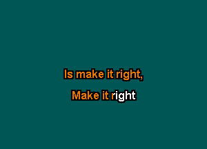 Is make it right,
Make it right