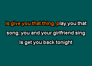 ls give you that thing, play you that

song, you and your girlfriend sing

Is get you back tonight