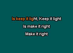 ls keep it light, Keep it light

Is make it right
Make it right