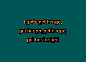 I gotta get her go,

get her go, get her go,
get hertonight