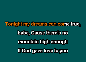 Tonight my dreams can come true,
babe, Cause there's no

mountain high enough

If God gave love to you