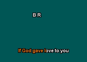 If God gave love to you