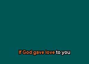 If God gave love to you